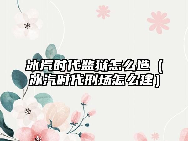 冰汽时代监狱怎么造（冰汽时代刑场怎么建）