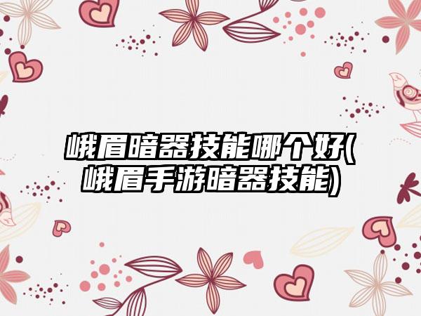 峨眉暗器技能哪个好(峨眉手游暗器技能)
