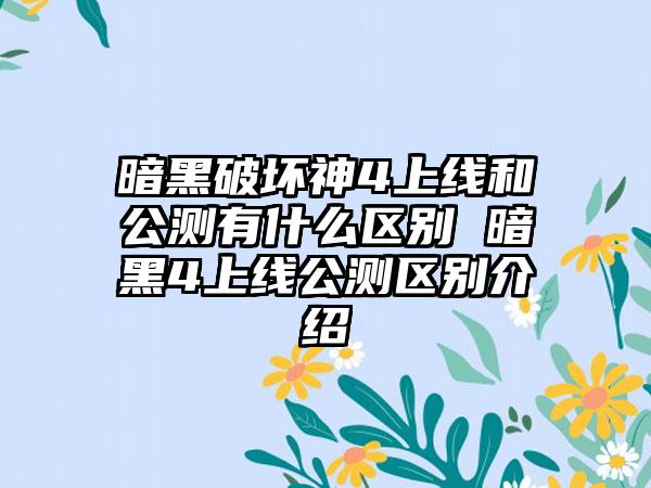 暗黑破坏神4上线和公测有什么区别 暗黑4上线公测区别介绍