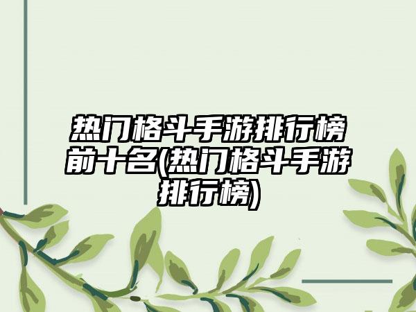 热门格斗手游排行榜前十名(热门格斗手游排行榜)