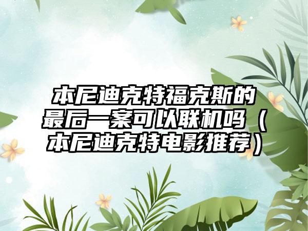 本尼迪克特福克斯的最后一案可以联机吗（本尼迪克特电影推荐）