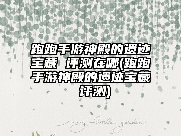 跑跑手游神殿的遗迹宝藏 评测在哪(跑跑手游神殿的遗迹宝藏 评测)