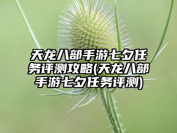 天龙八部手游七夕任务评测攻略(天龙八部手游七夕任务评测)