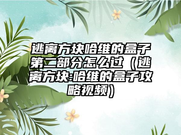 逃离方块哈维的盒子第二部分怎么过（逃离方块:哈维的盒子攻略视频）