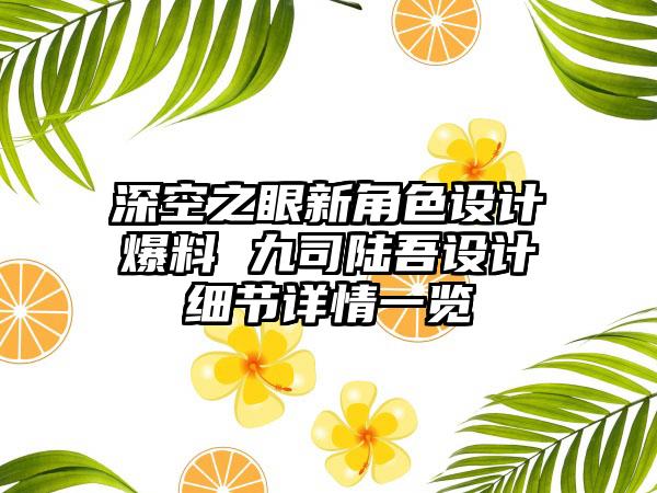 深空之眼新角色设计爆料 九司陆吾设计细节详情一览