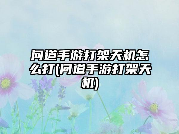 问道手游打架天机怎么打(问道手游打架天机)