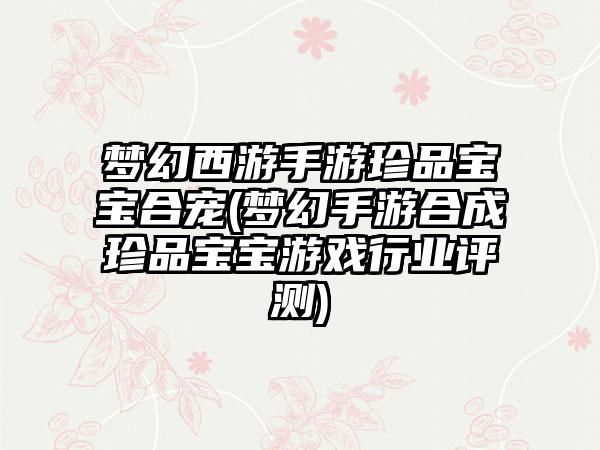 梦幻西游手游珍品宝宝合宠(梦幻手游合成珍品宝宝游戏行业评测)