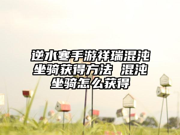 逆水寒手游祥瑞混沌坐骑获得方法 混沌坐骑怎么获得
