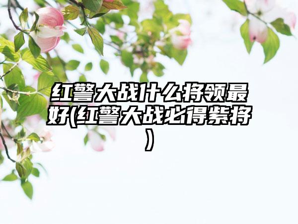 红警大战什么将领最好(红警大战必得紫将)