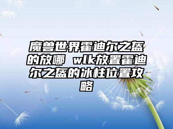 魔兽世界霍迪尔之盔的放哪 wlk放置霍迪尔之盔的冰柱位置攻略