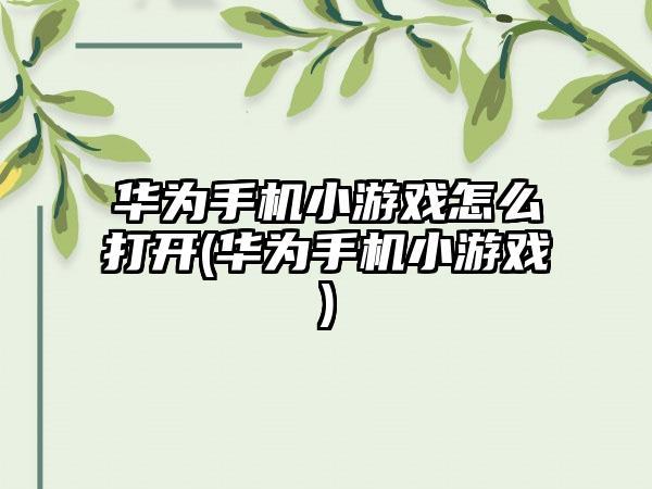 华为手机小游戏怎么打开(华为手机小游戏)