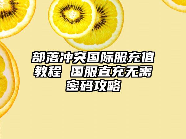 部落冲突国际服充值教程 国服直充无需密码攻略