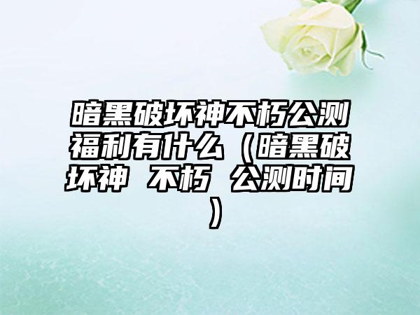 暗黑破坏神不朽公测福利有什么（暗黑破坏神 不朽 公测时间）