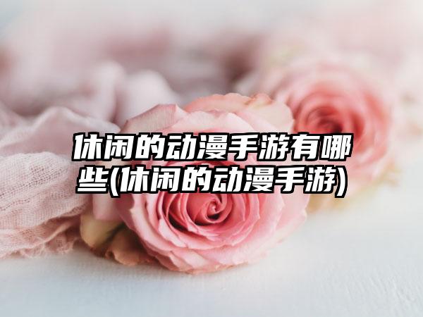 休闲的动漫手游有哪些(休闲的动漫手游)
