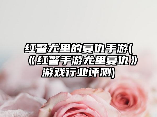 红警尤里的复仇手游(《红警手游尤里复仇》游戏行业评测)