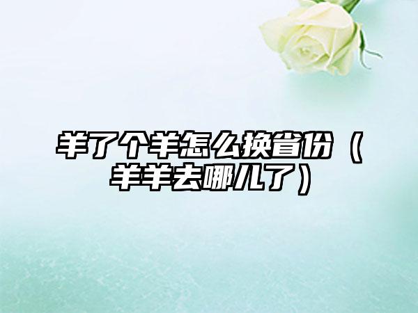 羊了个羊怎么换省份（羊羊去哪儿了）