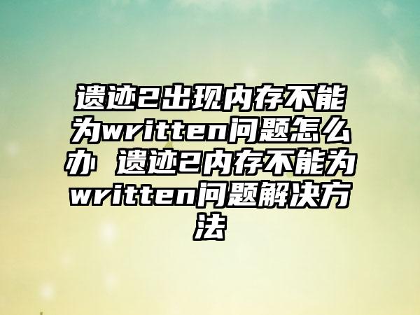 遗迹2出现内存不能为written问题怎么办 遗迹2内存不能为written问题解决方法