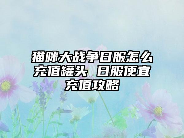 猫咪大战争日服怎么充值罐头 日服便宜充值攻略