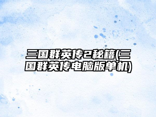 三国群英传2秘籍(三国群英传电脑版单机)