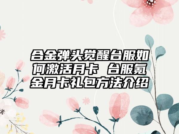 合金弹头觉醒台服如何激活月卡 台服氪金月卡礼包方法介绍