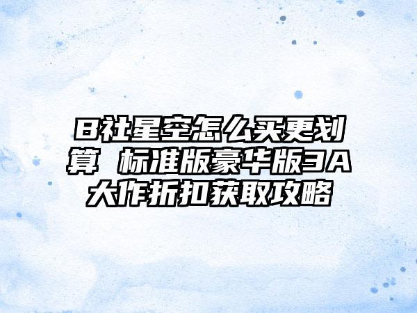 B社星空怎么买更划算 标准版豪华版3A大作折扣获取攻略