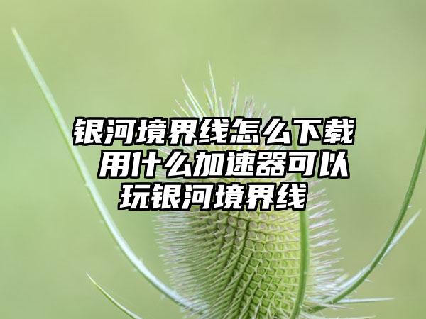 银河境界线怎么下载 用什么加速器可以玩银河境界线