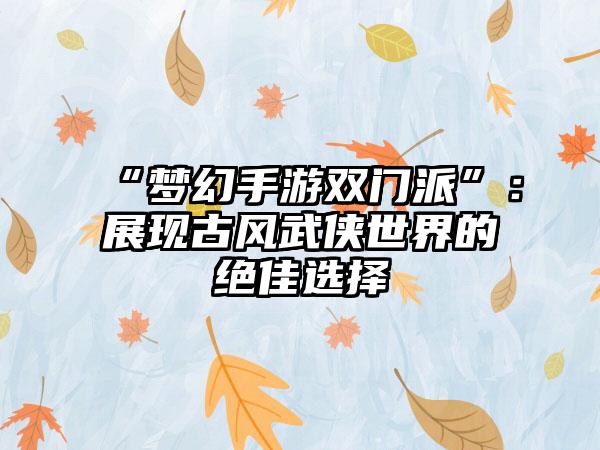 “梦幻手游双门派”：展现古风武侠世界的绝佳选择