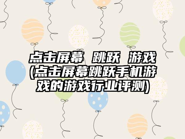 点击屏幕 跳跃 游戏(点击屏幕跳跃手机游戏的游戏行业评测)