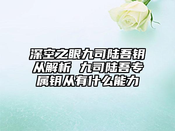 深空之眼九司陆吾钥从解析 九司陆吾专属钥从有什么能力
