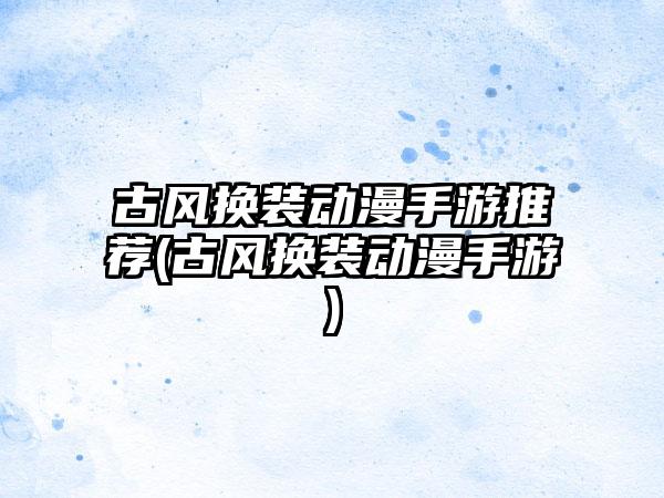 古风换装动漫手游推荐(古风换装动漫手游)