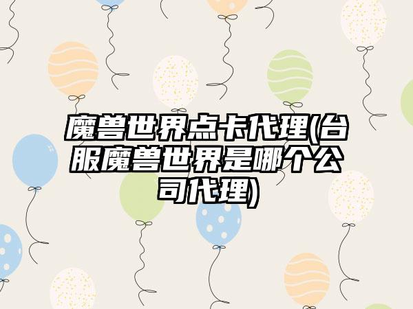 魔兽世界点卡代理(台服魔兽世界是哪个公司代理)