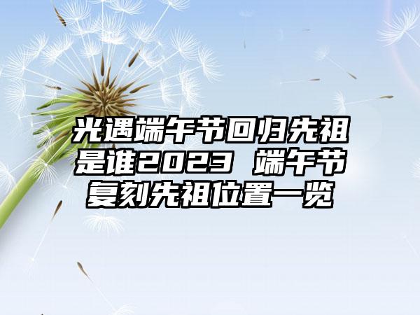 光遇端午节回归先祖是谁2023 端午节复刻先祖位置一览