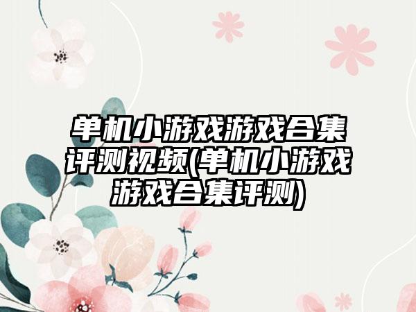 单机小游戏游戏合集评测视频(单机小游戏游戏合集评测)