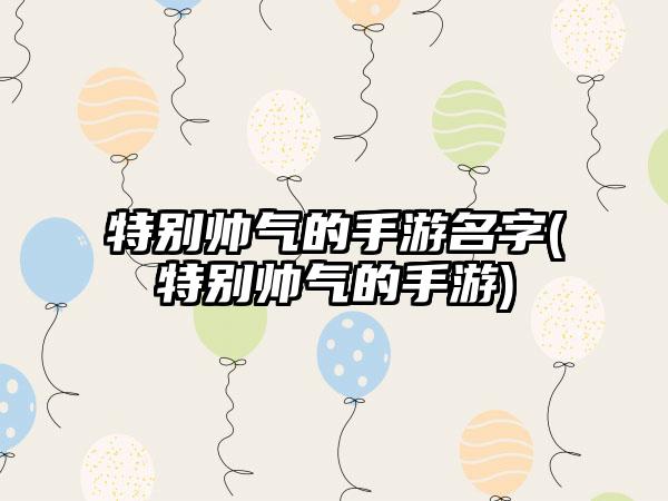 特别帅气的手游名字(特别帅气的手游)