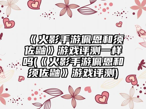 《火影手游佩恩和须佐鼬》游戏评测一样吗(《火影手游佩恩和须佐鼬》游戏评测)
