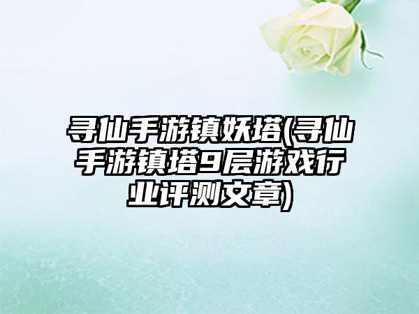 寻仙手游镇妖塔(寻仙手游镇塔9层游戏行业评测文章)