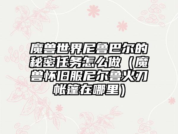 魔兽世界尼鲁巴尔的秘密任务怎么做（魔兽怀旧服尼尔鲁火刃帐篷在哪里）