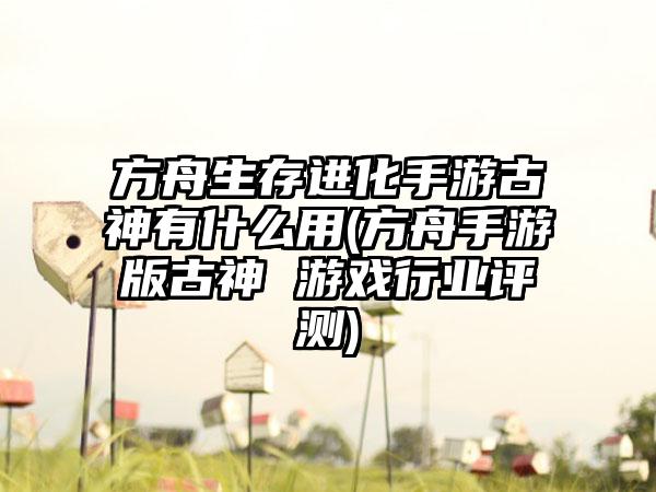 方舟生存进化手游古神有什么用(方舟手游版古神 游戏行业评测)