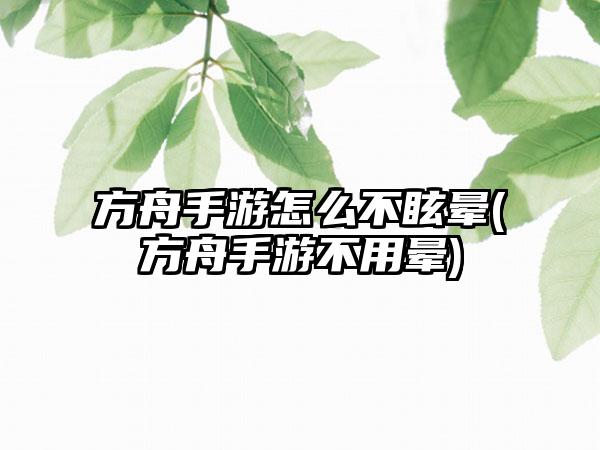 方舟手游怎么不眩晕(方舟手游不用晕)