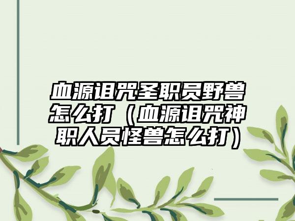 血源诅咒圣职员野兽怎么打（血源诅咒神职人员怪兽怎么打）