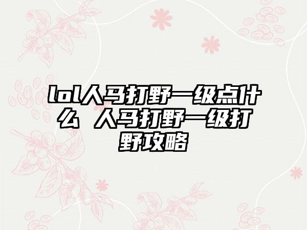 lol人马打野一级点什么 人马打野一级打野攻略