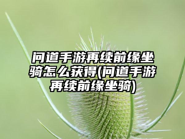 问道手游再续前缘坐骑怎么获得(问道手游再续前缘坐骑)