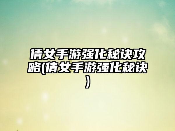 倩女手游强化秘诀攻略(倩女手游强化秘诀)