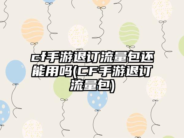 cf手游退订流量包还能用吗(CF手游退订流量包)