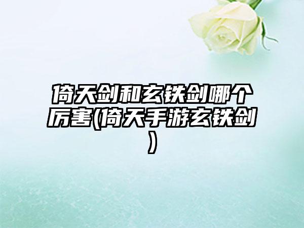 倚天剑和玄铁剑哪个厉害(倚天手游玄铁剑)