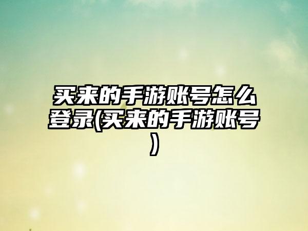 买来的手游账号怎么登录(买来的手游账号)