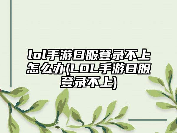 lol手游日服登录不上怎么办(LOL手游日服登录不上)