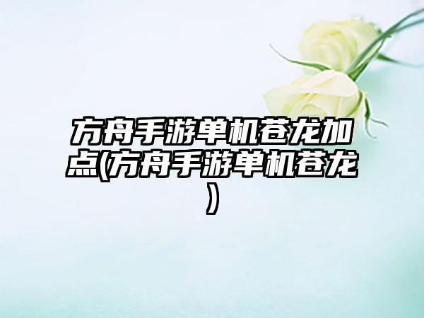 方舟手游单机苍龙加点(方舟手游单机苍龙)