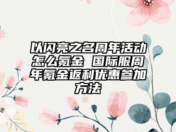 以闪亮之名周年活动怎么氪金 国际服周年氪金返利优惠参加方法