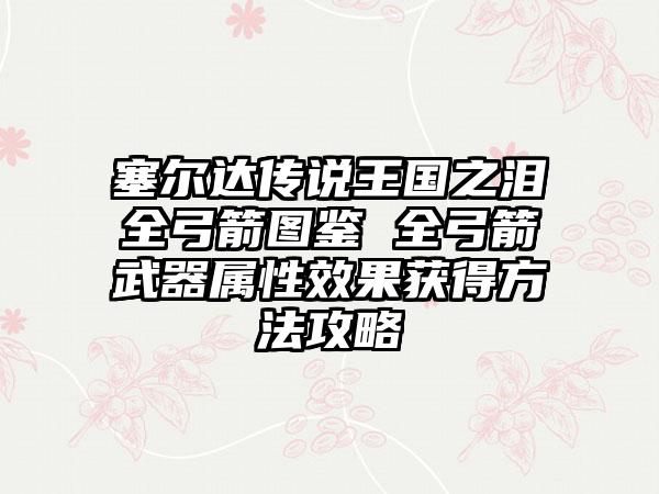 塞尔达传说王国之泪全弓箭图鉴 全弓箭武器属性效果获得方法攻略